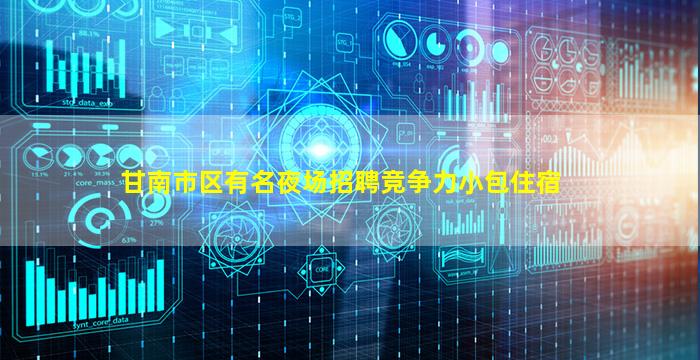 甘南市区有名夜场招聘竞争力小包住宿